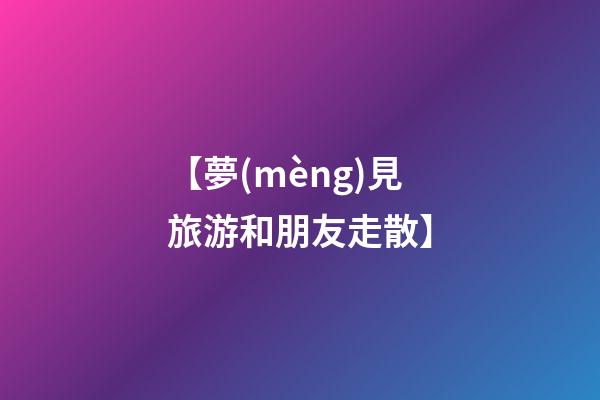 【夢(mèng)見旅游和朋友走散】