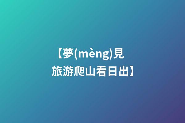 【夢(mèng)見旅游爬山看日出】
