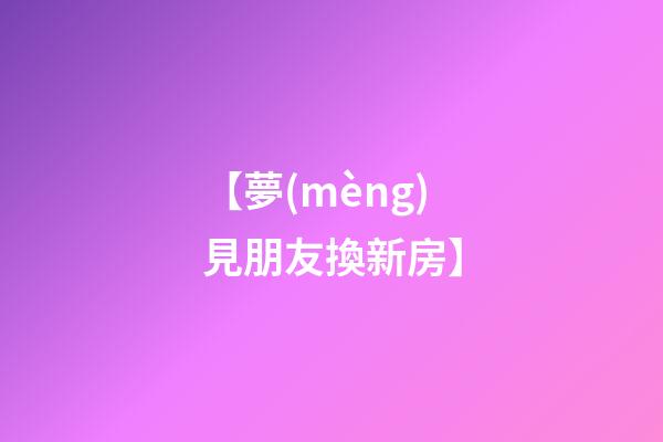 【夢(mèng)見朋友換新房】