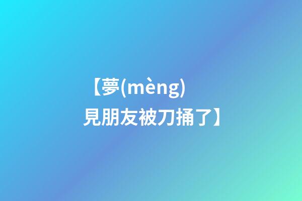 【夢(mèng)見朋友被刀捅了】