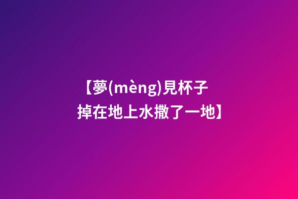 【夢(mèng)見杯子掉在地上水撒了一地】
