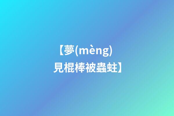 【夢(mèng)見棍棒被蟲蛀】