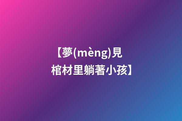 【夢(mèng)見棺材里躺著小孩】