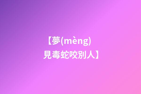 【夢(mèng)見毒蛇咬別人】