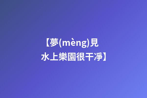 【夢(mèng)見水上樂園很干凈】
