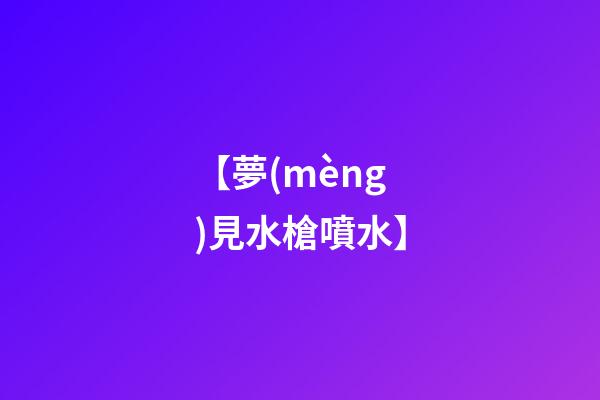 【夢(mèng)見水槍噴水】
