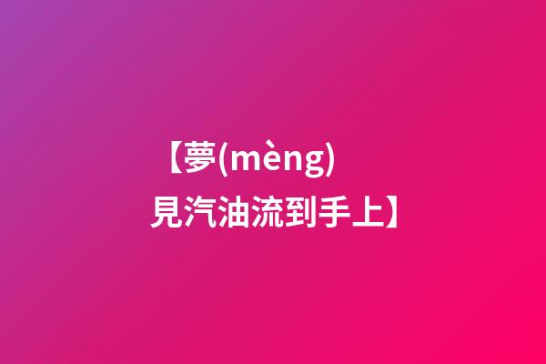 【夢(mèng)見汽油流到手上】