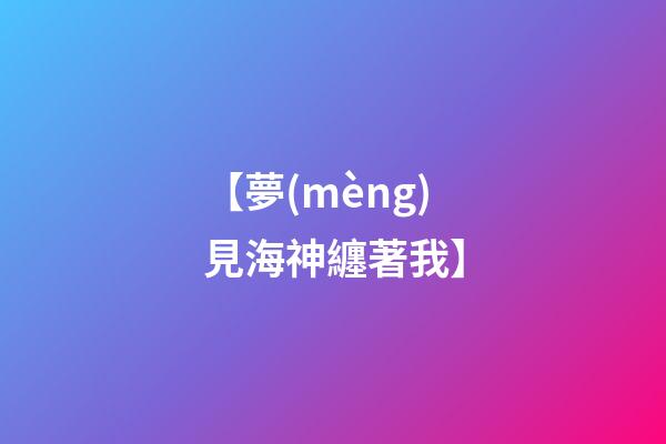 【夢(mèng)見海神纏著我】