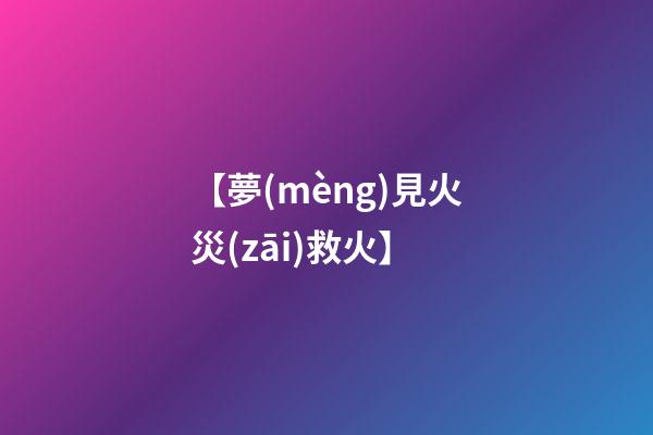 【夢(mèng)見火災(zāi)救火】