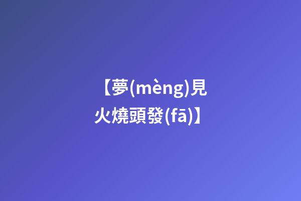 【夢(mèng)見火燒頭發(fā)】