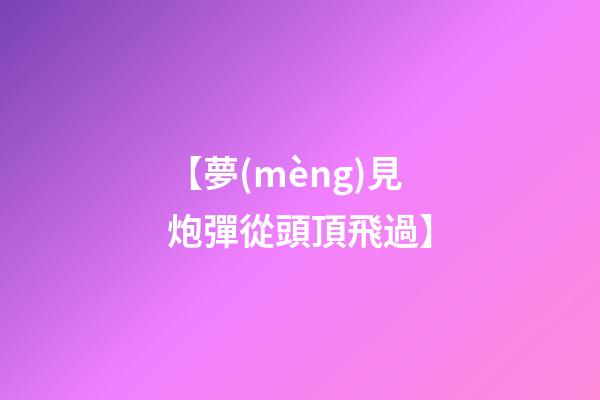 【夢(mèng)見炮彈從頭頂飛過】
