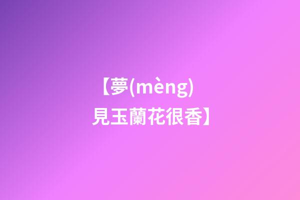 【夢(mèng)見玉蘭花很香】