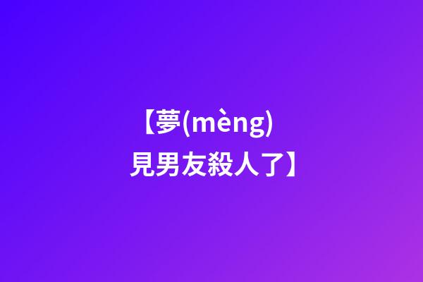 【夢(mèng)見男友殺人了】
