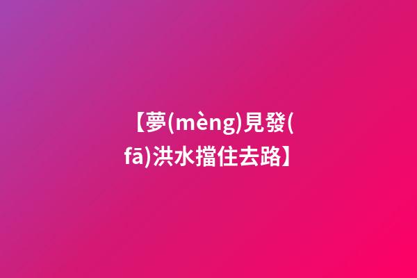 【夢(mèng)見發(fā)洪水擋住去路】