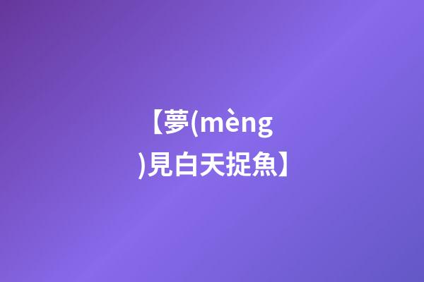 【夢(mèng)見白天捉魚】