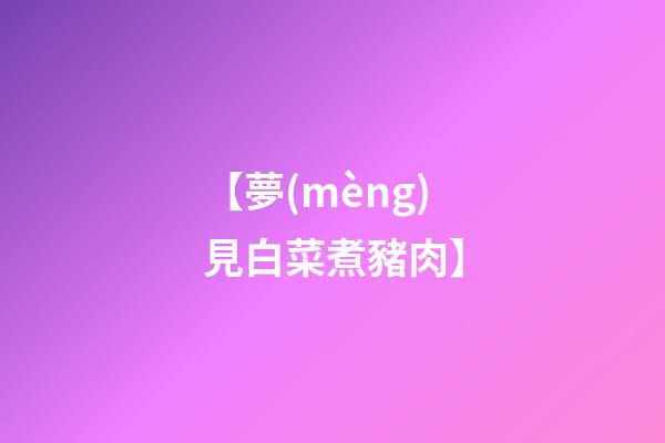 【夢(mèng)見白菜煮豬肉】