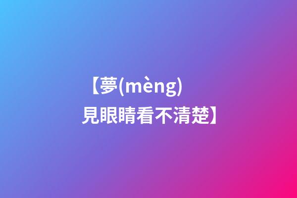 【夢(mèng)見眼睛看不清楚】