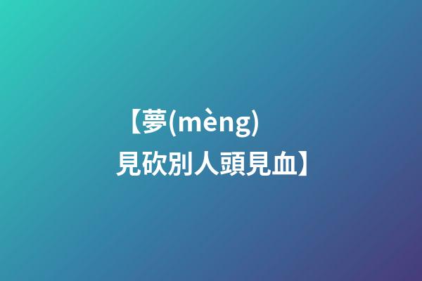 【夢(mèng)見砍別人頭見血】