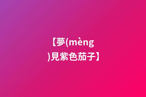 【夢(mèng)見紫色茄子】