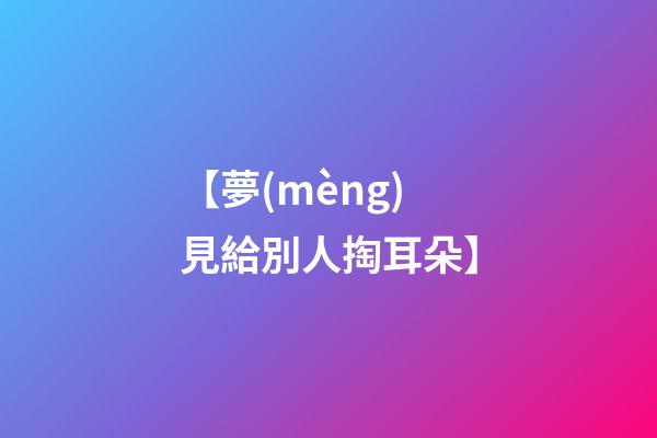 【夢(mèng)見給別人掏耳朵】