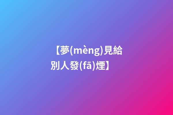 【夢(mèng)見給別人發(fā)煙】