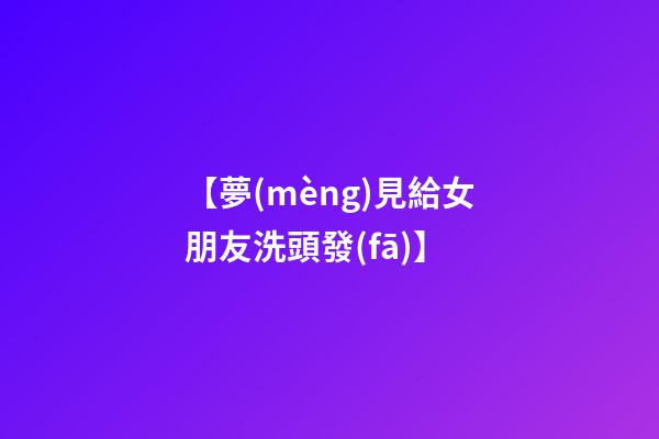 【夢(mèng)見給女朋友洗頭發(fā)】