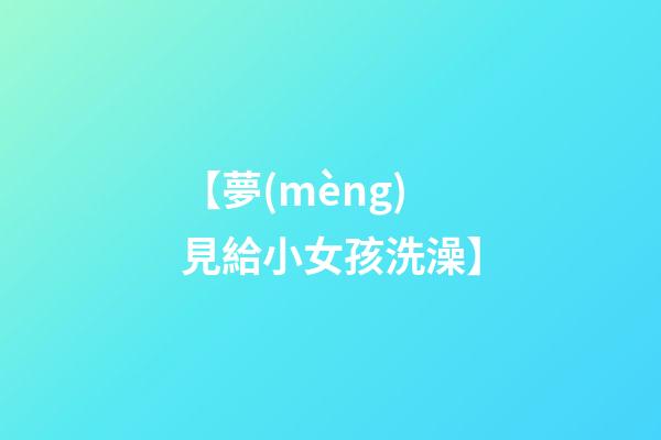 【夢(mèng)見給小女孩洗澡】