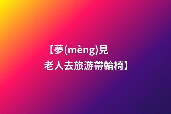 【夢(mèng)見老人去旅游帶輪椅】