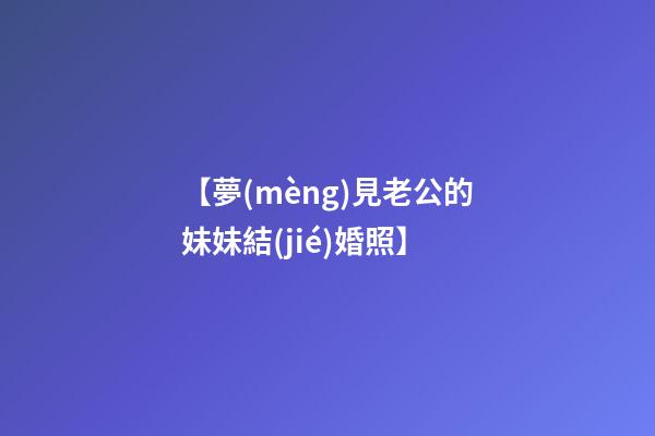 【夢(mèng)見老公的妹妹結(jié)婚照】