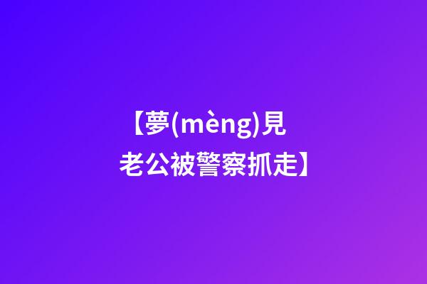 【夢(mèng)見老公被警察抓走】