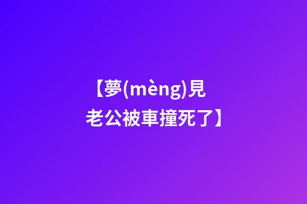 【夢(mèng)見老公被車撞死了】