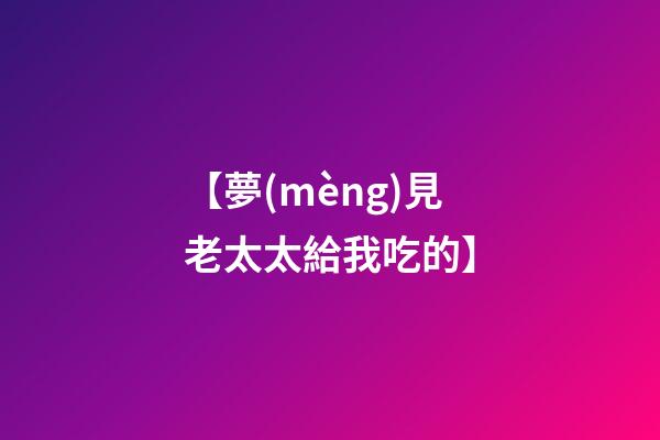 【夢(mèng)見老太太給我吃的】