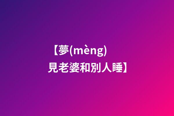 【夢(mèng)見老婆和別人睡】