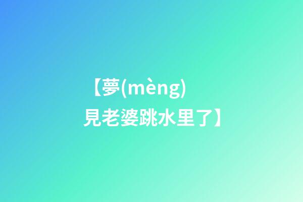【夢(mèng)見老婆跳水里了】