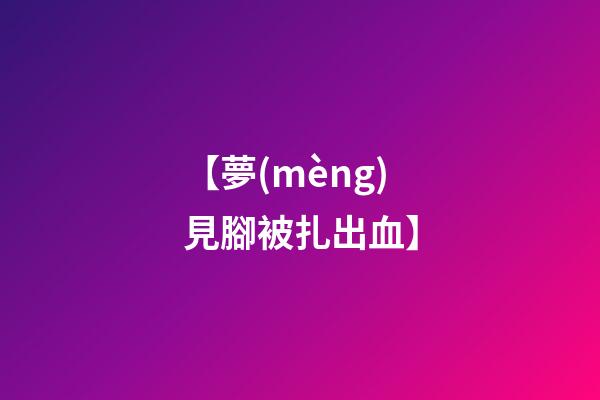 【夢(mèng)見腳被扎出血】