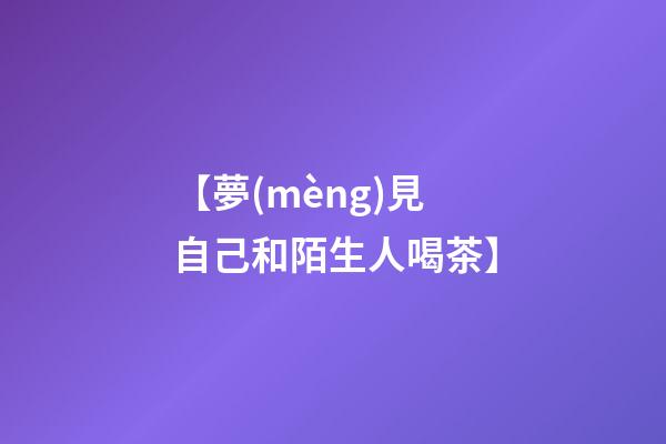 【夢(mèng)見自己和陌生人喝茶】