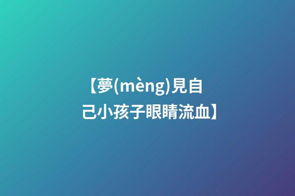 【夢(mèng)見自己小孩子眼睛流血】