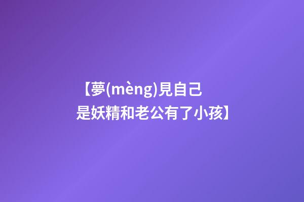 【夢(mèng)見自己是妖精和老公有了小孩】