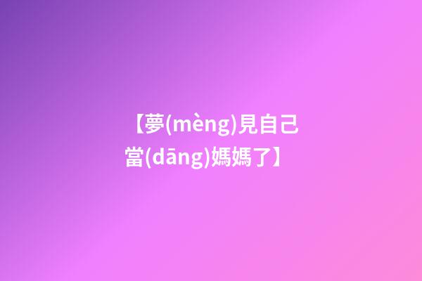 【夢(mèng)見自己當(dāng)媽媽了】