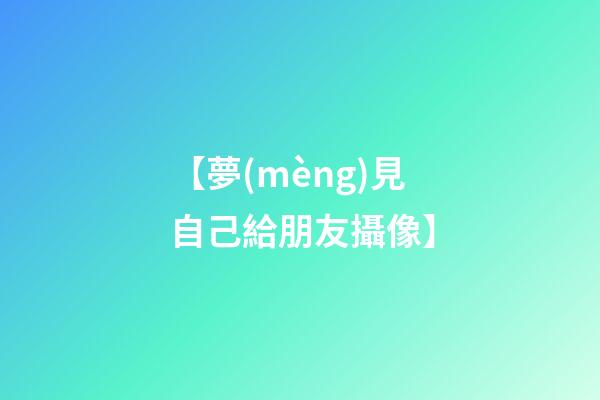 【夢(mèng)見自己給朋友攝像】
