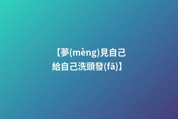 【夢(mèng)見自己給自己洗頭發(fā)】