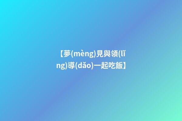 【夢(mèng)見與領(lǐng)導(dǎo)一起吃飯】