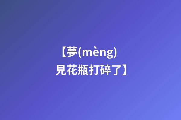 【夢(mèng)見花瓶打碎了】
