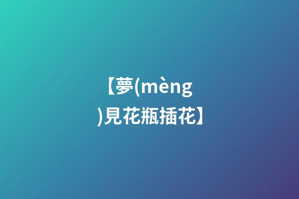 【夢(mèng)見花瓶插花】