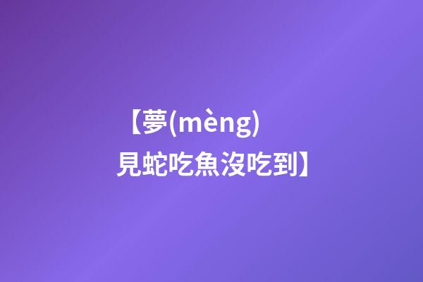 【夢(mèng)見蛇吃魚沒吃到】