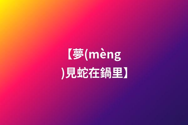 【夢(mèng)見蛇在鍋里】