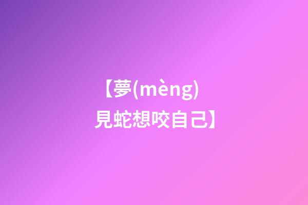 【夢(mèng)見蛇想咬自己】