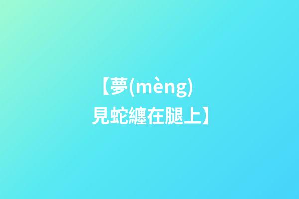 【夢(mèng)見蛇纏在腿上】