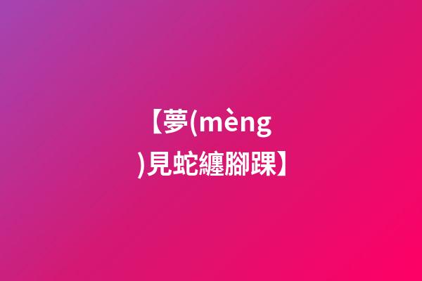 【夢(mèng)見蛇纏腳踝】