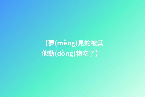 【夢(mèng)見蛇被其他動(dòng)物吃了】
